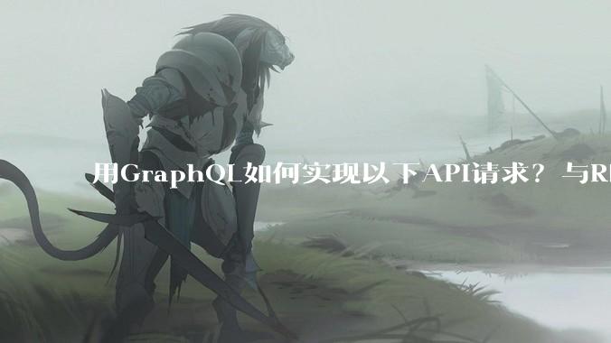 用GraphQL如何实现以下API请求？与REST的思路相比实现方法孰优孰劣？