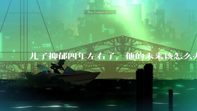 儿子抑郁四年左右了，他的未来该怎么办？