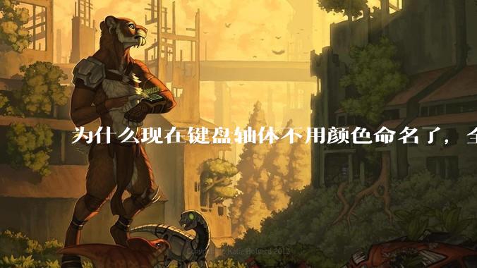 为什么现在键盘轴体不用颜色命名了，全是些莫名其妙的名字，看不懂到底是什么？