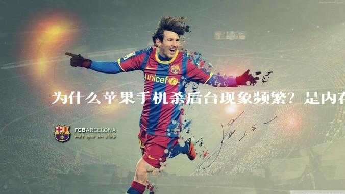 为什么苹果手机杀后台现象频繁？是内存不够、后台管理严格还是其他原因呢？