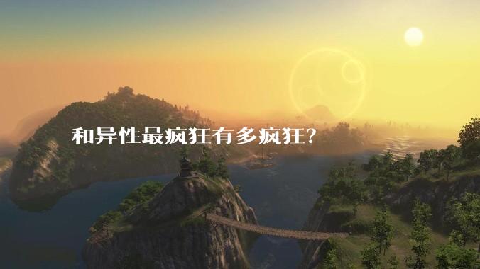 和异性最疯狂有多疯狂？