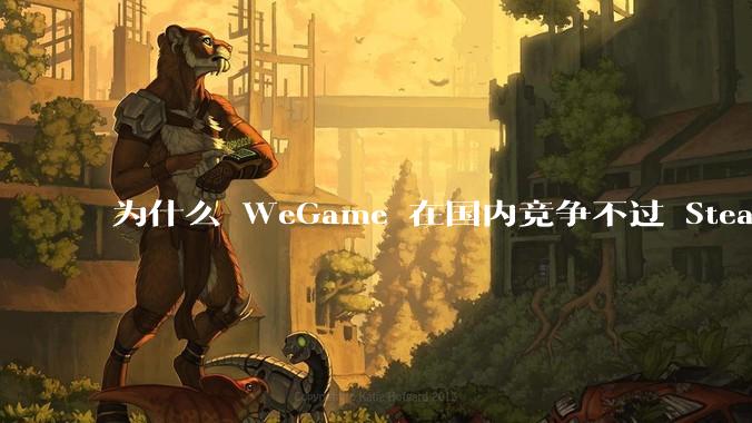 为什么 WeGame 在国内竞争不过 Steam ？