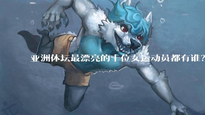 亚洲体坛最漂亮的十位女运动员都有谁？