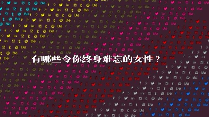 有哪些令你终身难忘的女性?