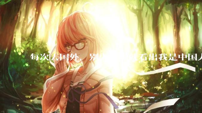 每次去国外，别人一眼就看出我是中国人，是中国人身上有什么特质吗？