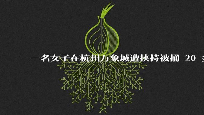 一名女子在杭州万象城遭挟持被捅 20 多刀，隆胸***体救了一命，这反映出哪些公安系统的问题？