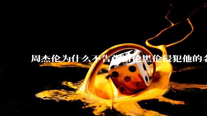 周杰伦为什么不告粥饼伦黑伦侵犯他的名誉权?