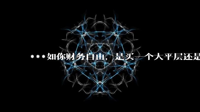 ***如你财务自由，是买一个大平层还是买一个大别墅？