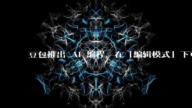 豆包推出 AI 编程，在「编辑模式」下可以直接前端改图和文字，体验如何？对行业会带来怎样的影响？