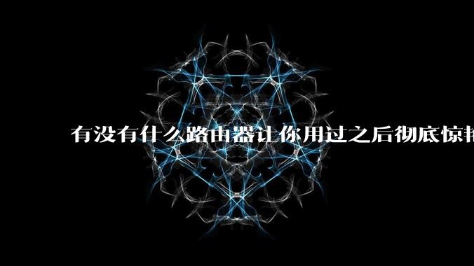 有没有什么路由器让你用过之后彻底惊艳了？