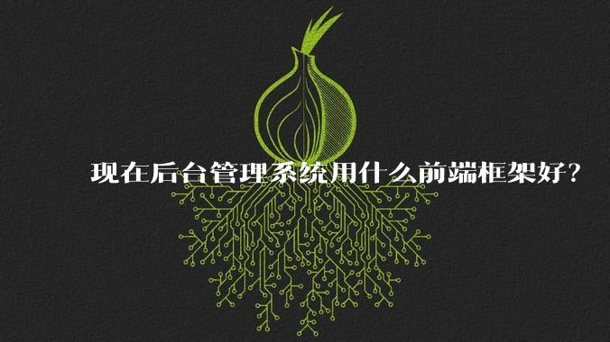 现在后台管理系统用什么前端框架好？