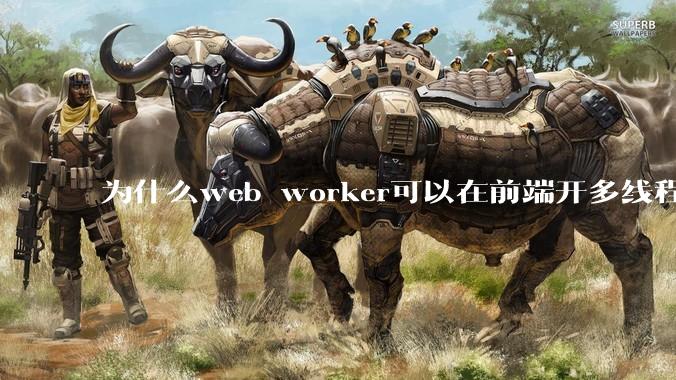 为什么web worker可以在前端开多线程，解决单线程卡死页面的问题，但是没有得到广泛使用？