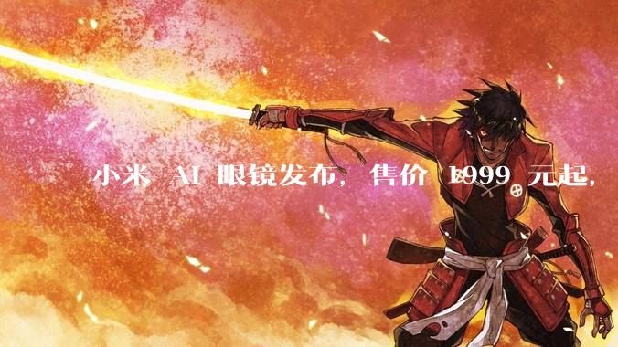 小米 AI 眼镜发布，售价 1999 元起，有哪些功能亮点？你看好其市场前景吗？