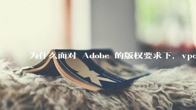 为什么面对 Adobe 的版权要求下，vposy 大神还能从容不迫？