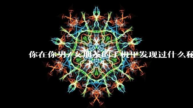 你在你男/女朋友的手机里发现过什么秘密？