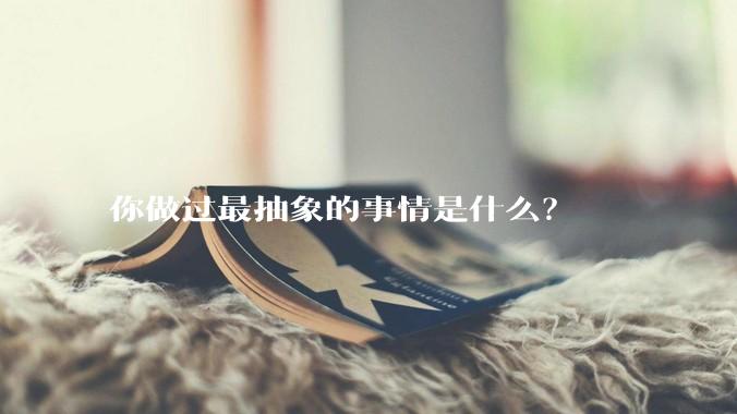 你做过最抽象的事情是什么？