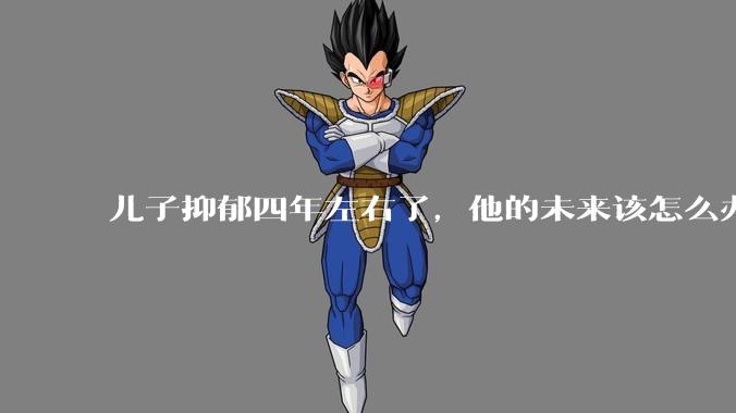 儿子抑郁四年左右了，他的未来该怎么办？