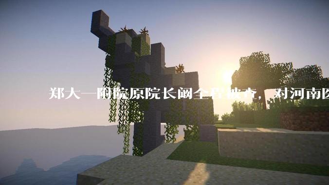 郑大一附院原院长阚全程被查，对河南医疗系统会带来哪些影响？