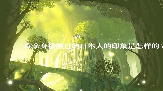 你亲身接触过的日本人的印象是怎样的?