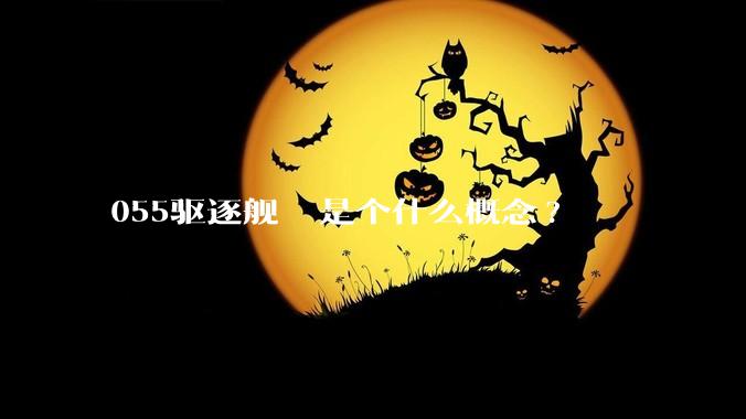 055驱逐舰  是个什么概念?