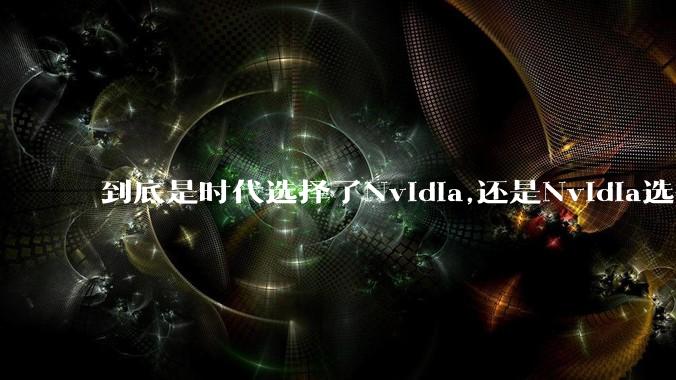 到底是时代选择了Nvidia,还是Nvidia选择了时代？
