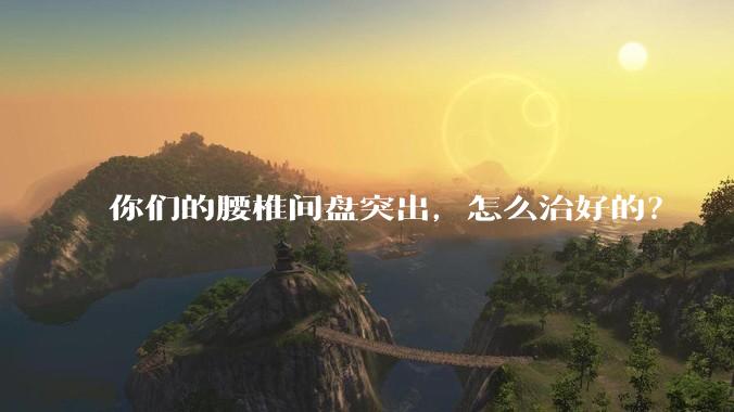 你们的腰椎间盘突出，怎么治好的？