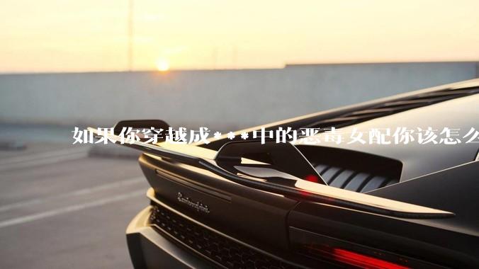 如果你穿越成***中的恶毒女配你该怎么做？