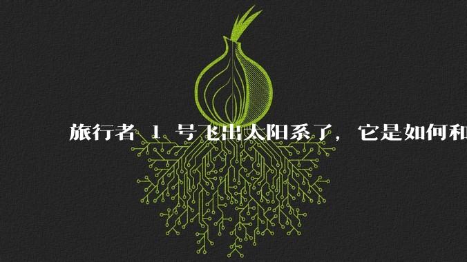 旅行者 1 号飞出太阳系了，它是如何和地球联系的呢？