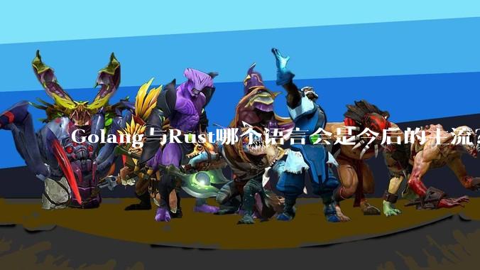 Golang与Rust哪个语言会是今后的主流？