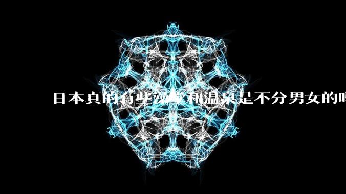 日本真的有些澡堂和温泉是不分男女的吗？有人去过不分男女的那种吗？