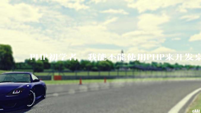 PHP初学者，我能不能使用PHP来开发桌面应用？