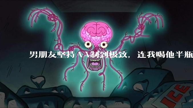 男朋友坚持AA制到极致，连我喝他半瓶水都要转3块钱，是清醒独立还是不够爱？