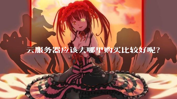 云服务器应该去哪里购买比较好呢？