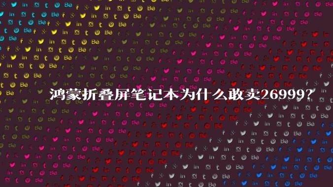 鸿蒙折叠屏笔记本为什么敢卖26999？