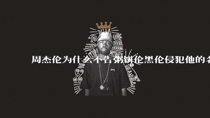 周杰伦为什么不告粥饼伦黑伦侵犯他的名誉权?