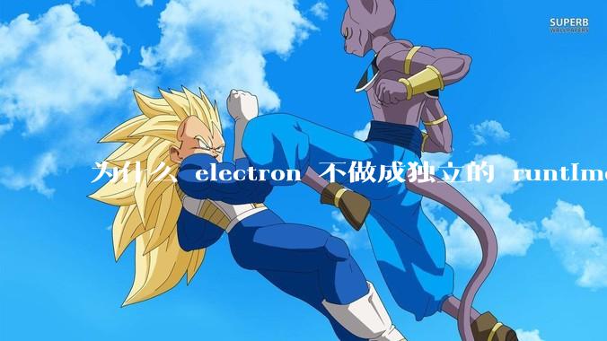 为什么 electron 不做成独立的 runtime？